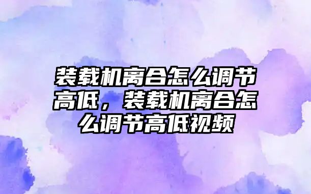 裝載機(jī)離合怎么調(diào)節(jié)高低，裝載機(jī)離合怎么調(diào)節(jié)高低視頻