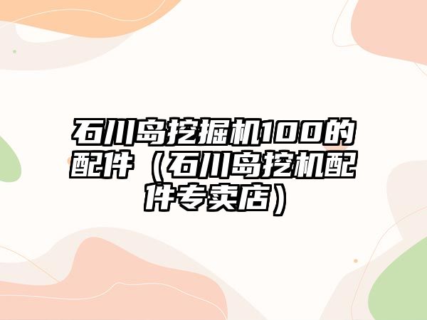 石川島挖掘機(jī)100的配件（石川島挖機(jī)配件專賣店）