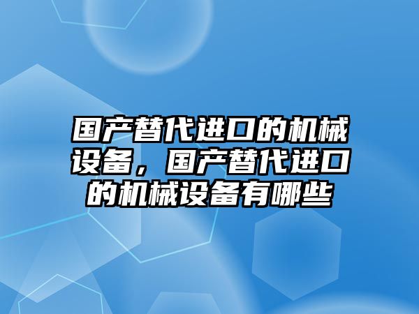 國產(chǎn)替代進口的機械設(shè)備，國產(chǎn)替代進口的機械設(shè)備有哪些