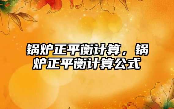 鍋爐正平衡計(jì)算，鍋爐正平衡計(jì)算公式