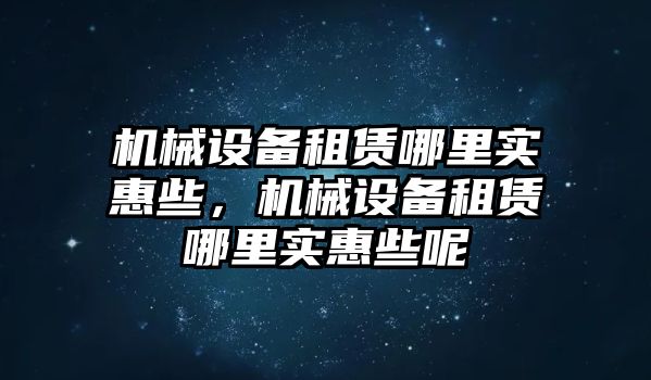 機械設(shè)備租賃哪里實惠些，機械設(shè)備租賃哪里實惠些呢