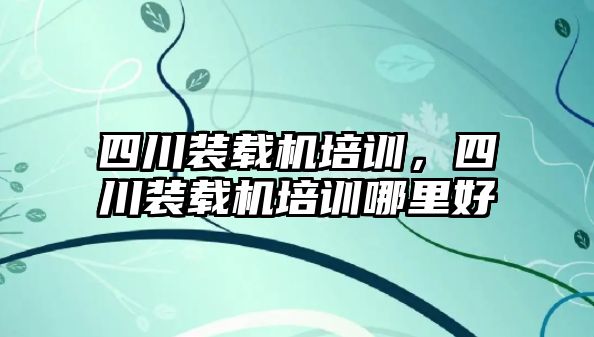 四川裝載機培訓，四川裝載機培訓哪里好