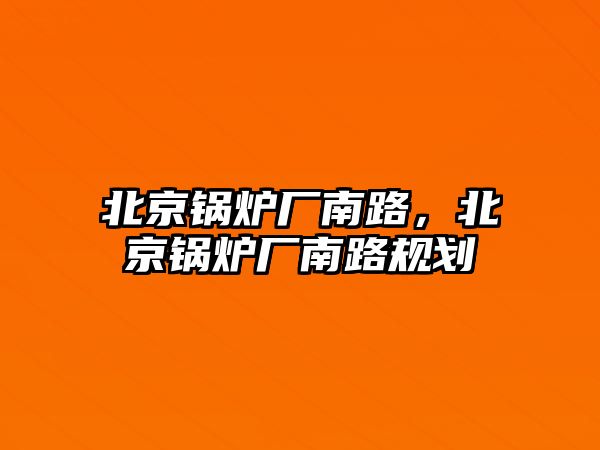 北京鍋爐廠南路，北京鍋爐廠南路規(guī)劃