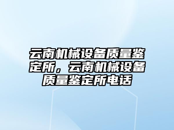 云南機械設(shè)備質(zhì)量鑒定所，云南機械設(shè)備質(zhì)量鑒定所電話