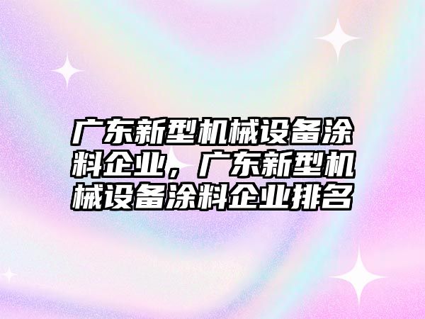 廣東新型機(jī)械設(shè)備涂料企業(yè)，廣東新型機(jī)械設(shè)備涂料企業(yè)排名