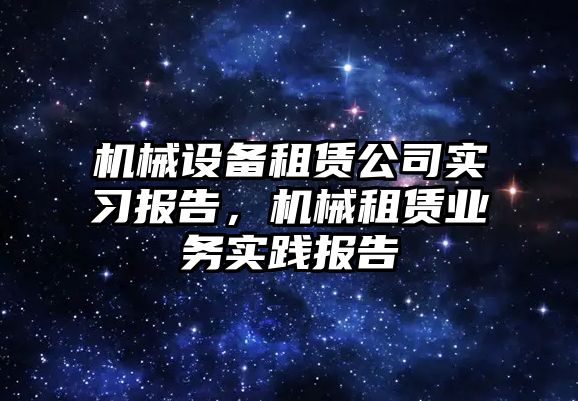 機械設(shè)備租賃公司實習(xí)報告，機械租賃業(yè)務(wù)實踐報告