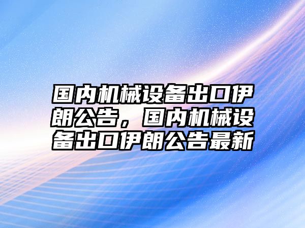 國內(nèi)機(jī)械設(shè)備出口伊朗公告，國內(nèi)機(jī)械設(shè)備出口伊朗公告最新