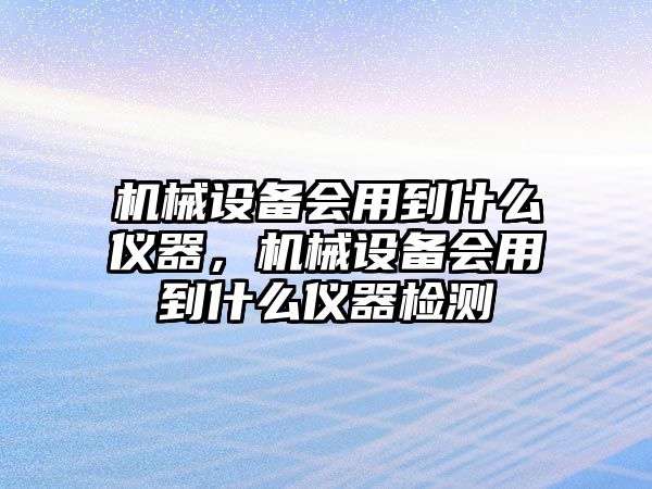 機械設(shè)備會用到什么儀器，機械設(shè)備會用到什么儀器檢測