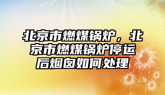 北京市燃煤鍋爐，北京市燃煤鍋爐停運(yùn)后煙囪如何處理