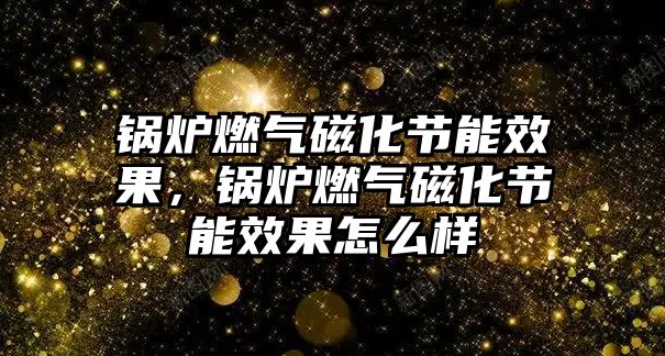 鍋爐燃?xì)獯呕?jié)能效果，鍋爐燃?xì)獯呕?jié)能效果怎么樣