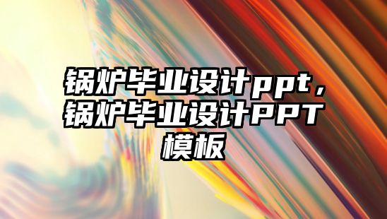 鍋爐畢業(yè)設(shè)計(jì)ppt，鍋爐畢業(yè)設(shè)計(jì)PPT模板