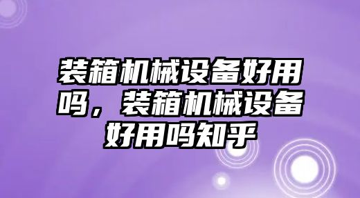 裝箱機(jī)械設(shè)備好用嗎，裝箱機(jī)械設(shè)備好用嗎知乎