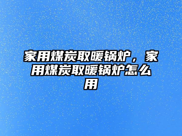 家用煤炭取暖鍋爐，家用煤炭取暖鍋爐怎么用