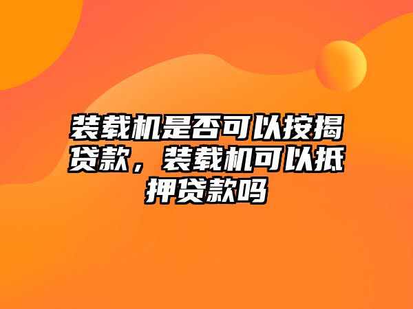 裝載機(jī)是否可以按揭貸款，裝載機(jī)可以抵押貸款嗎