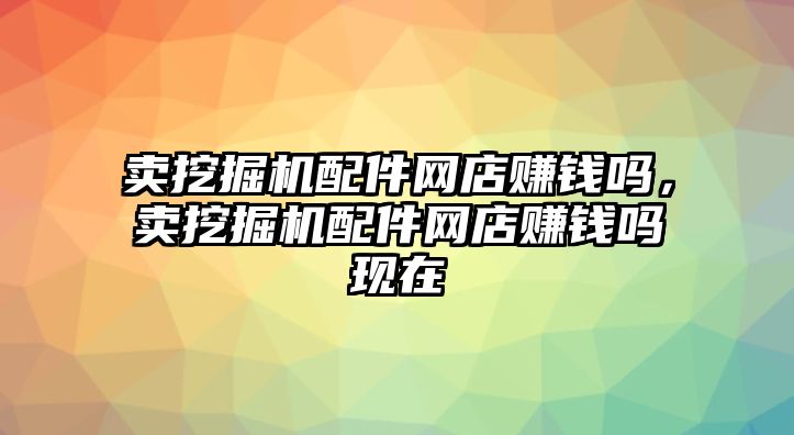 賣挖掘機配件網(wǎng)店賺錢嗎，賣挖掘機配件網(wǎng)店賺錢嗎現(xiàn)在