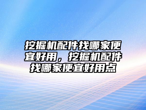 挖掘機(jī)配件找哪家便宜好用，挖掘機(jī)配件找哪家便宜好用點(diǎn)