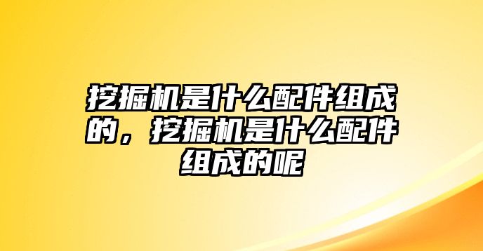 挖掘機是什么配件組成的，挖掘機是什么配件組成的呢