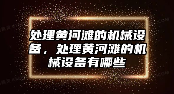 處理黃河灘的機械設備，處理黃河灘的機械設備有哪些