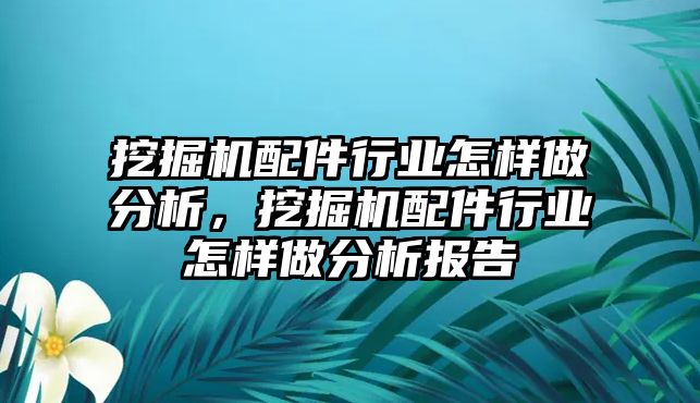 挖掘機(jī)配件行業(yè)怎樣做分析，挖掘機(jī)配件行業(yè)怎樣做分析報(bào)告