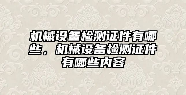 機械設(shè)備檢測證件有哪些，機械設(shè)備檢測證件有哪些內(nèi)容