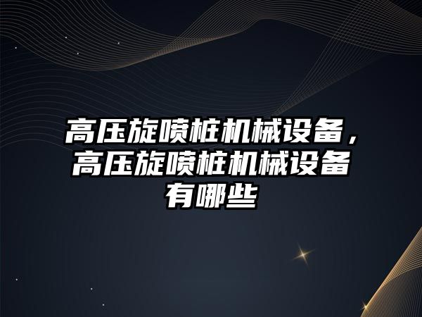 高壓旋噴樁機械設(shè)備，高壓旋噴樁機械設(shè)備有哪些