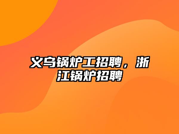 義烏鍋爐工招聘，浙江鍋爐招聘