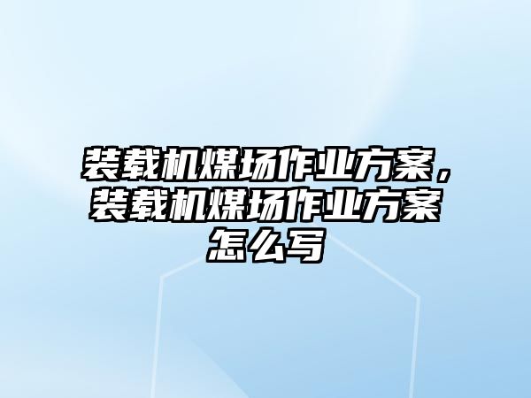 裝載機煤場作業(yè)方案，裝載機煤場作業(yè)方案怎么寫