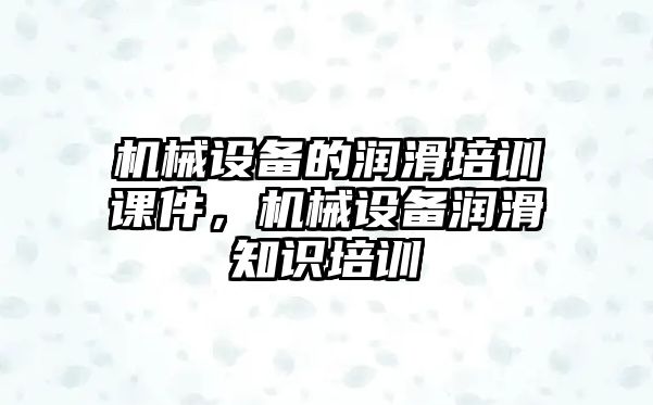 機械設備的潤滑培訓課件，機械設備潤滑知識培訓