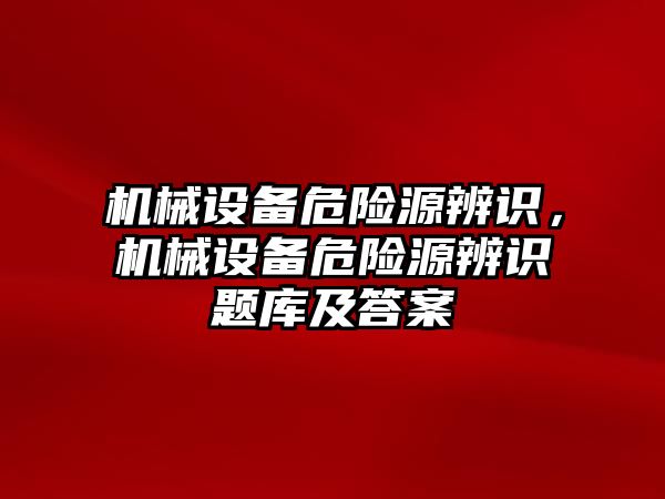 機械設備危險源辨識，機械設備危險源辨識題庫及答案