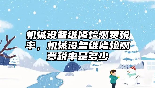 機械設(shè)備維修檢測費稅率，機械設(shè)備維修檢測費稅率是多少