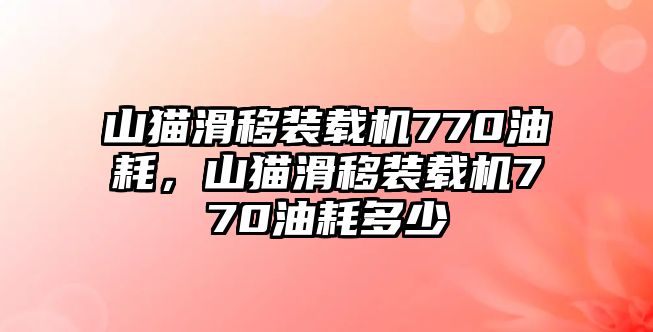 山貓滑移裝載機770油耗，山貓滑移裝載機770油耗多少