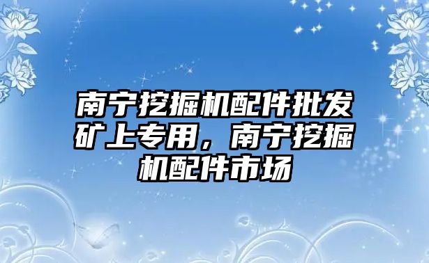 南寧挖掘機(jī)配件批發(fā)礦上專用，南寧挖掘機(jī)配件市場(chǎng)