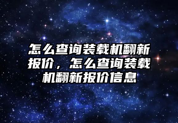 怎么查詢裝載機翻新報價，怎么查詢裝載機翻新報價信息