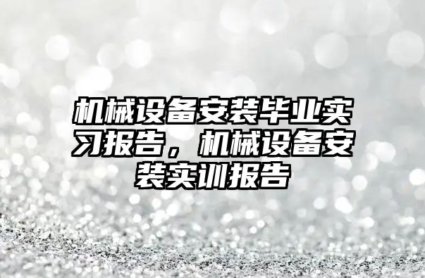 機械設備安裝畢業(yè)實習報告，機械設備安裝實訓報告