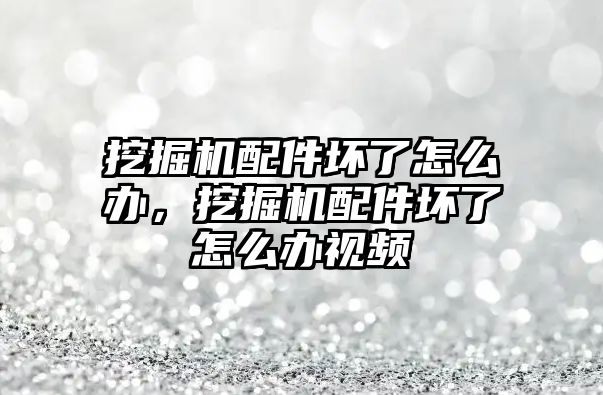 挖掘機配件壞了怎么辦，挖掘機配件壞了怎么辦視頻