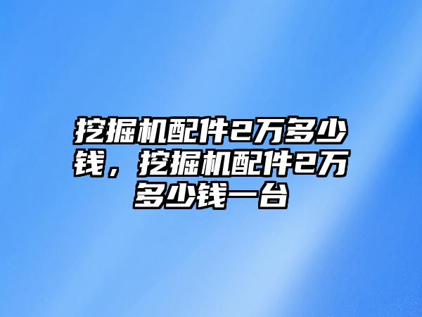 挖掘機配件2萬多少錢，挖掘機配件2萬多少錢一臺