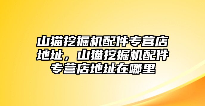 山貓挖掘機配件專營店地址，山貓挖掘機配件專營店地址在哪里