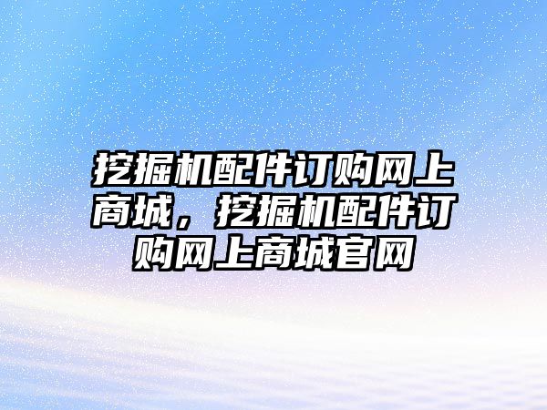 挖掘機(jī)配件訂購網(wǎng)上商城，挖掘機(jī)配件訂購網(wǎng)上商城官網(wǎng)