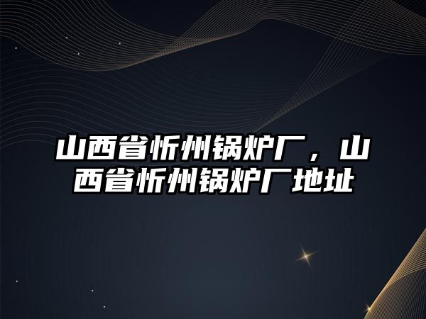 山西省忻州鍋爐廠，山西省忻州鍋爐廠地址