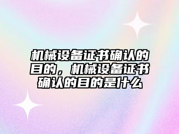 機(jī)械設(shè)備證書確認(rèn)的目的，機(jī)械設(shè)備證書確認(rèn)的目的是什么