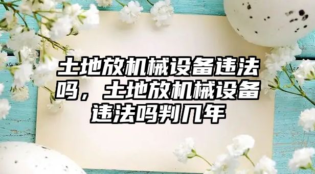 土地放機械設備違法嗎，土地放機械設備違法嗎判幾年