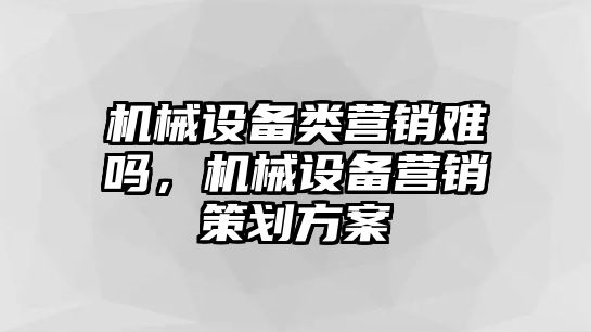 機(jī)械設(shè)備類(lèi)營(yíng)銷(xiāo)難嗎，機(jī)械設(shè)備營(yíng)銷(xiāo)策劃方案