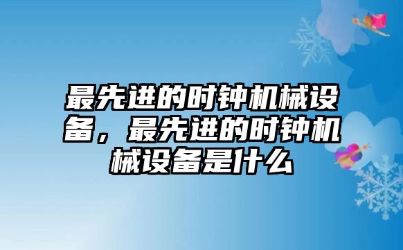 最先進的時鐘機械設(shè)備，最先進的時鐘機械設(shè)備是什么