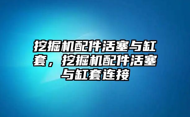 挖掘機配件活塞與缸套，挖掘機配件活塞與缸套連接