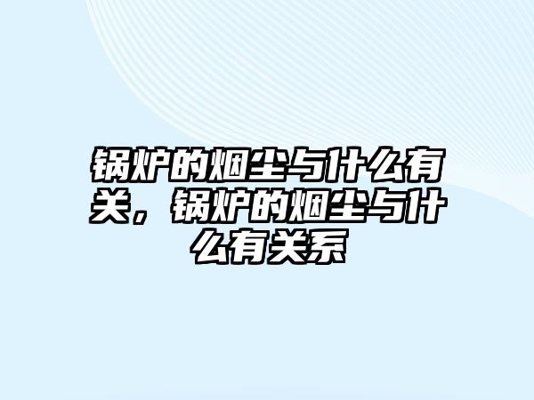 鍋爐的煙塵與什么有關(guān)，鍋爐的煙塵與什么有關(guān)系