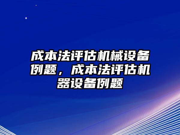 成本法評(píng)估機(jī)械設(shè)備例題，成本法評(píng)估機(jī)器設(shè)備例題