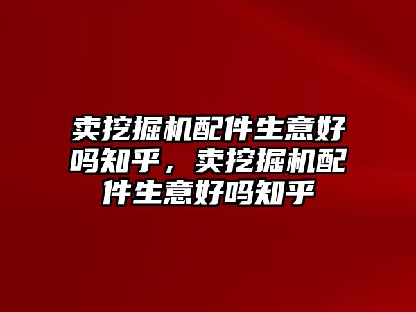 賣挖掘機配件生意好嗎知乎，賣挖掘機配件生意好嗎知乎