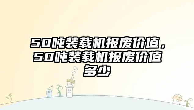 50噸裝載機報廢價值，50噸裝載機報廢價值多少