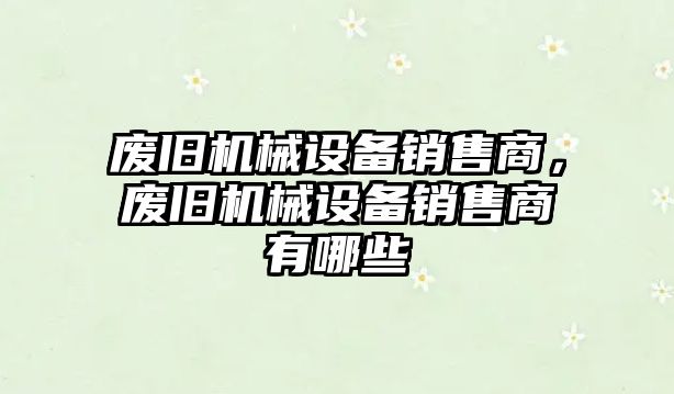 廢舊機(jī)械設(shè)備銷售商，廢舊機(jī)械設(shè)備銷售商有哪些