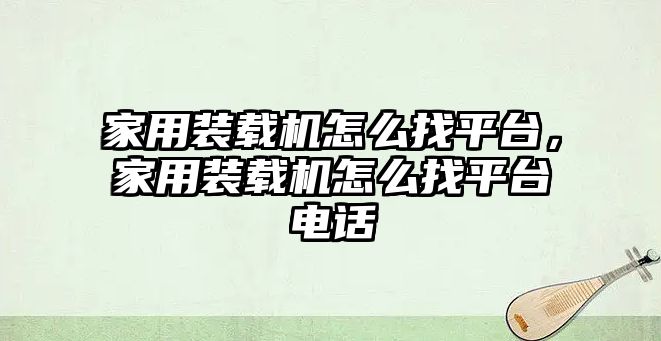 家用裝載機怎么找平臺，家用裝載機怎么找平臺電話